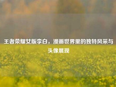 王者荣耀女版李白，漫画世界里的独特风采与头像展现
