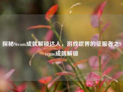 探秘Steam成就解锁达人，游戏世界的征服者之Steam成就解锁