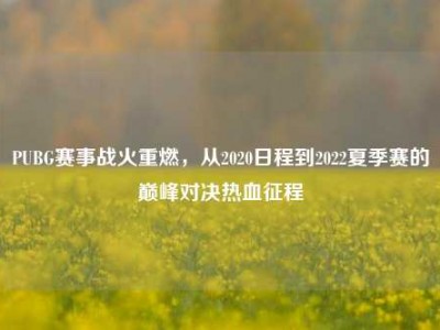 PUBG赛事战火重燃，从2020日程到2022夏季赛的巅峰对决热血征程