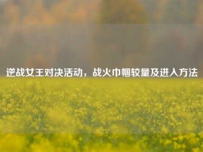 逆战女王对决活动，战火巾帼较量及进入方法