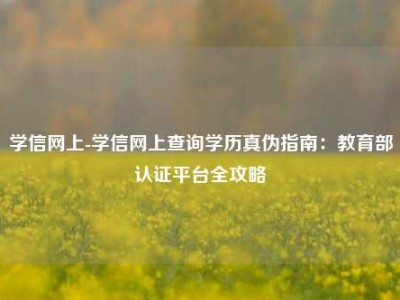 学信网上-学信网上查询学历真伪指南：教育部认证平台全攻略