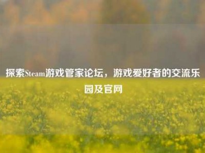 探索Steam游戏管家论坛，游戏爱好者的交流乐园及官网