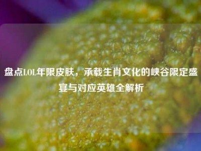 盘点LOL年限皮肤，承载生肖文化的峡谷限定盛宴与对应英雄全解析