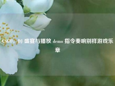CSGO，DJ 盛宴与播放 demo 指令奏响别样游戏乐章