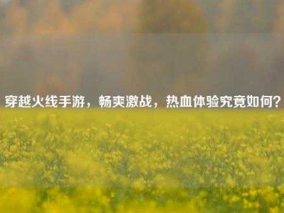 穿越火线手游，畅爽激战，热血体验究竟如何？