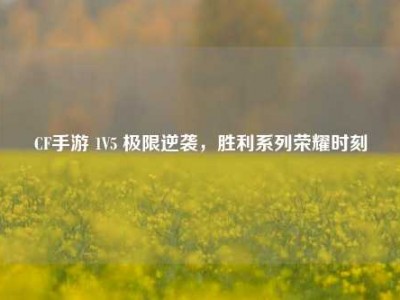 CF手游 1V5 极限逆袭，胜利系列荣耀时刻