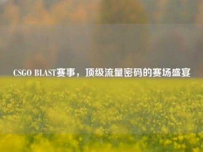 CSGO BLAST赛事，顶级流量密码的赛场盛宴