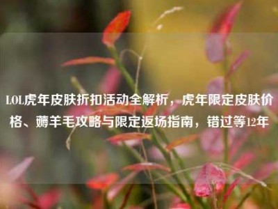 LOL虎年皮肤折扣活动全解析，虎年限定皮肤价格、薅羊毛攻略与限定返场指南，错过等12年