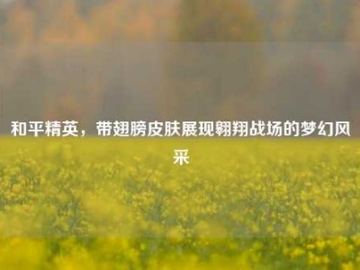 和平精英，带翅膀皮肤展现翱翔战场的梦幻风采