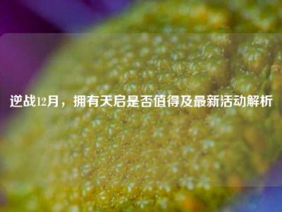 逆战12月，拥有天启是否值得及最新活动解析