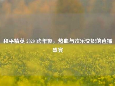 和平精英 2020 跨年夜，热血与欢乐交织的直播盛宴