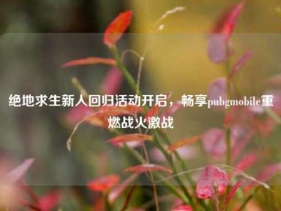 绝地求生新人回归活动开启，畅享pubgmobile重燃战火激战