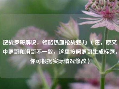 逆战罗哥解说，领略热血枪战魅力 （注，原文中罗哥和洛哥不一致，这里按照罗哥生成标题，你可根据实际情况修改）