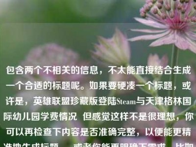 包含两个不相关的信息，不太能直接结合生成一个合适的标题呢。如果要硬凑一个标题，或许是，英雄联盟珍藏版登陆Steam与天津格林国际幼儿园学费情况  但感觉这样不是很理想，你可以再检查下内容是否准确完整，以便能更精准地生成标题 。 或者你能更明确下需求，比如围绕这两个信息之间的某种关联来生成标题等 。