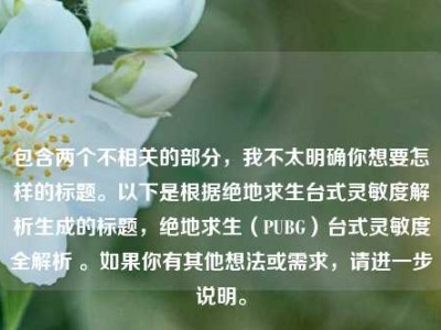 包含两个不相关的部分，我不太明确你想要怎样的标题。以下是根据绝地求生台式灵敏度解析生成的标题，绝地求生（PUBG）台式灵敏度全解析 。如果你有其他想法或需求，请进一步说明。