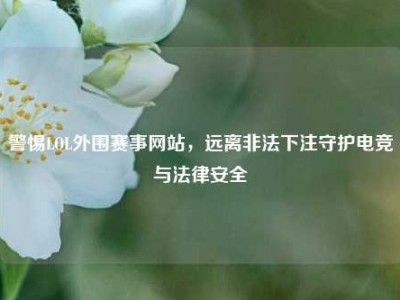 警惕LOL外围赛事网站，远离非法下注守护电竞与法律安全