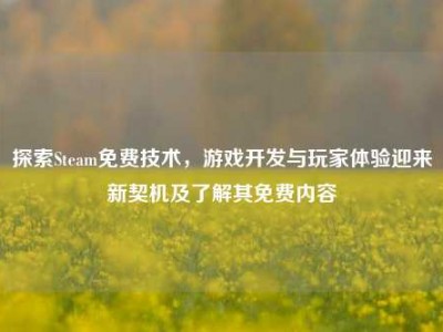 探索Steam免费技术，游戏开发与玩家体验迎来新契机及了解其免费内容