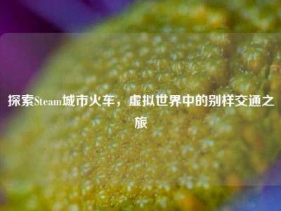 探索Steam城市火车，虚拟世界中的别样交通之旅