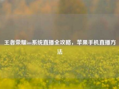 王者荣耀ios系统直播全攻略，苹果手机直播方法