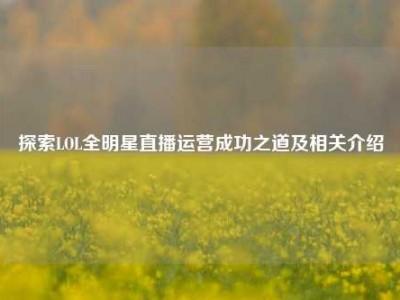 探索LOL全明星直播运营成功之道及相关介绍