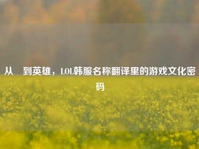 从챔到英雄，LOL韩服名称翻译里的游戏文化密码