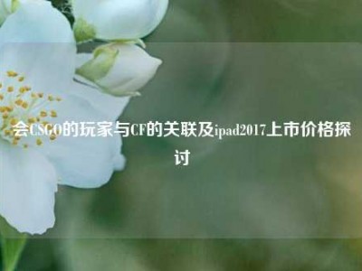 会CSGO的玩家与CF的关联及ipad2017上市价格探讨