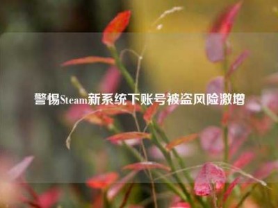 警惕Steam新系统下账号被盗风险激增