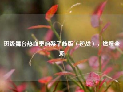 班级舞台热血奏响架子鼓版〈逆战〉，燃爆全场