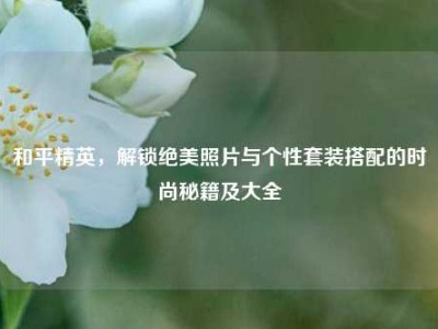 和平精英，解锁绝美照片与个性套装搭配的时尚秘籍及大全