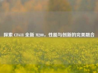 探索 CF618 全新 M200，性能与创新的完美融合