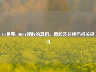 CF免费CDKEY领取的真相、风险及兑换码相关探讨
