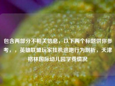 包含两部分不相关信息，以下两个标题供你参考，，英雄联盟玩家挂机逃跑行为剖析，天津格林国际幼儿园学费情况