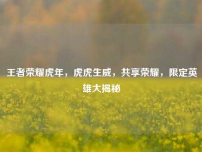 王者荣耀虎年，虎虎生威，共享荣耀，限定英雄大揭秘
