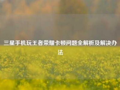 三星手机玩王者荣耀卡顿问题全解析及解决办法