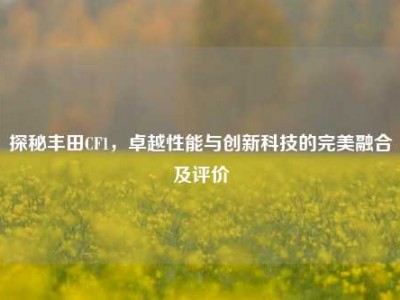 探秘丰田CF1，卓越性能与创新科技的完美融合及评价