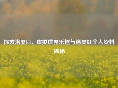 探索洛夏lol，虚拟世界乐趣与洛夏红个人资料揭秘