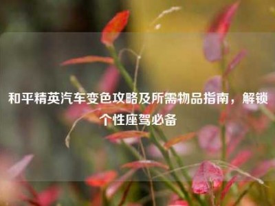 和平精英汽车变色攻略及所需物品指南，解锁个性座驾必备