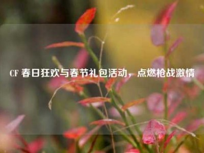 CF 春日狂欢与春节礼包活动，点燃枪战激情