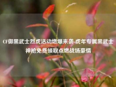 CF御黑武士烈虎活动燃爆来袭 虎年专属黑武士神枪免费领取点燃战场豪情