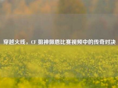 穿越火线，CF 狙神佩恩比赛视频中的传奇对决