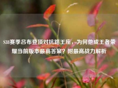 S38赛季吕布登顶对抗路王座，为何他成王者荣耀当前版本最高答案？附最高战力解析