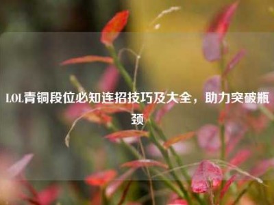 LOL青铜段位必知连招技巧及大全，助力突破瓶颈