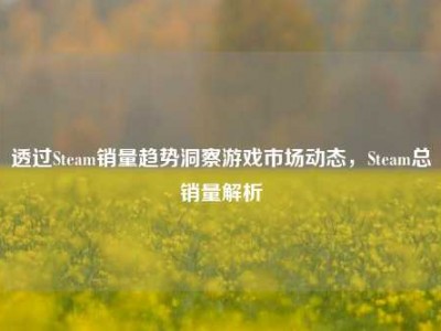 透过Steam销量趋势洞察游戏市场动态，Steam总销量解析