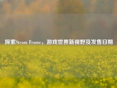 探索Steam Frame，游戏世界新视野及发售日期