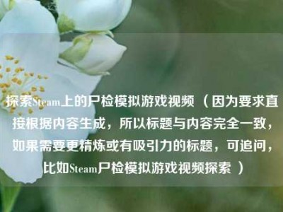 探索Steam上的尸检模拟游戏视频 （因为要求直接根据内容生成，所以标题与内容完全一致，如果需要更精炼或有吸引力的标题，可追问，比如Steam尸检模拟游戏视频探索 ）