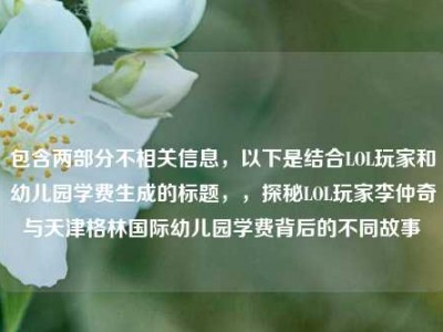 包含两部分不相关信息，以下是结合LOL玩家和幼儿园学费生成的标题，，探秘LOL玩家李仲奇与天津格林国际幼儿园学费背后的不同故事
