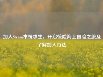 加入Steam木筏求生，开启惊险海上冒险之旅及了解加入方法