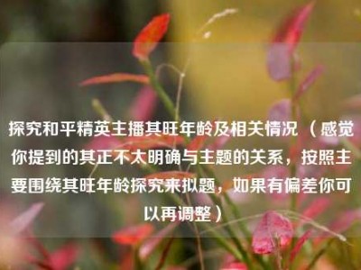 探究和平精英主播其旺年龄及相关情况 （感觉你提到的其正不太明确与主题的关系，按照主要围绕其旺年龄探究来拟题，如果有偏差你可以再调整）