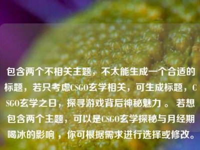 包含两个不相关主题，不太能生成一个合适的标题，若只考虑CSGO玄学相关，可生成标题，CSGO玄学之日，探寻游戏背后神秘魅力 。 若想包含两个主题，可以是CSGO玄学探秘与月经期喝冰的影响 ，你可根据需求进行选择或修改。