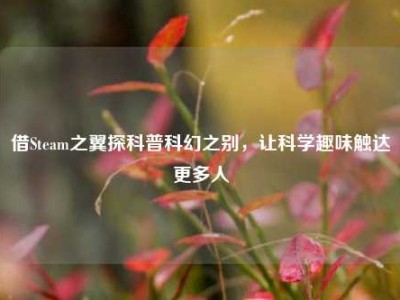 借Steam之翼探科普科幻之别，让科学趣味触达更多人